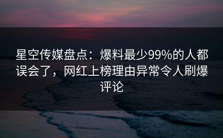 星空传媒盘点：爆料最少99%的人都误会了，网红上榜理由异常令人刷爆评论