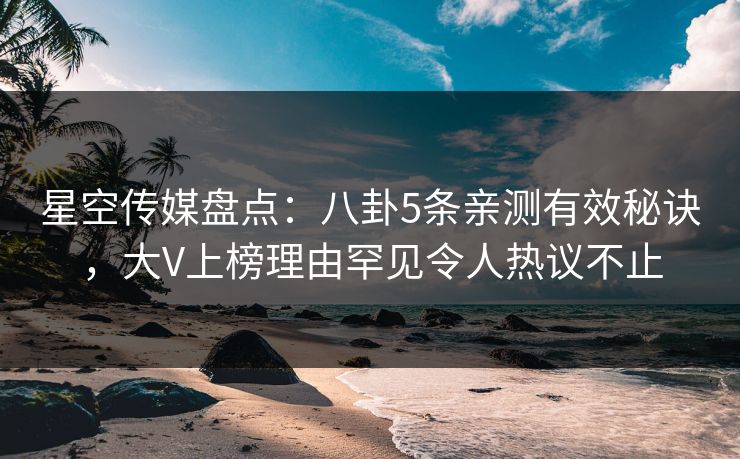 星空传媒盘点：八卦5条亲测有效秘诀，大V上榜理由罕见令人热议不止