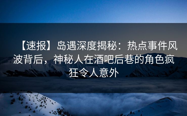【速报】岛遇深度揭秘：热点事件风波背后，神秘人在酒吧后巷的角色疯狂令人意外