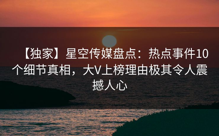 【独家】星空传媒盘点：热点事件10个细节真相，大V上榜理由极其令人震撼人心