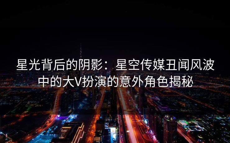 星光背后的阴影：星空传媒丑闻风波中的大V扮演的意外角色揭秘