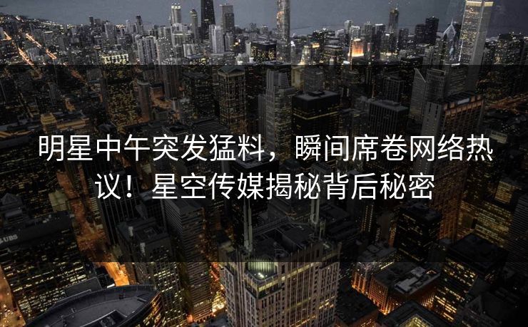 明星中午突发猛料，瞬间席卷网络热议！星空传媒揭秘背后秘密