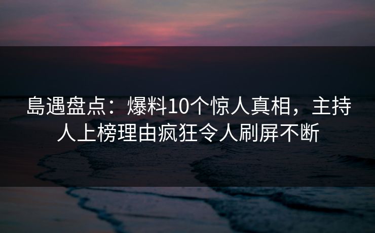島遇盘点：爆料10个惊人真相，主持人上榜理由疯狂令人刷屏不断