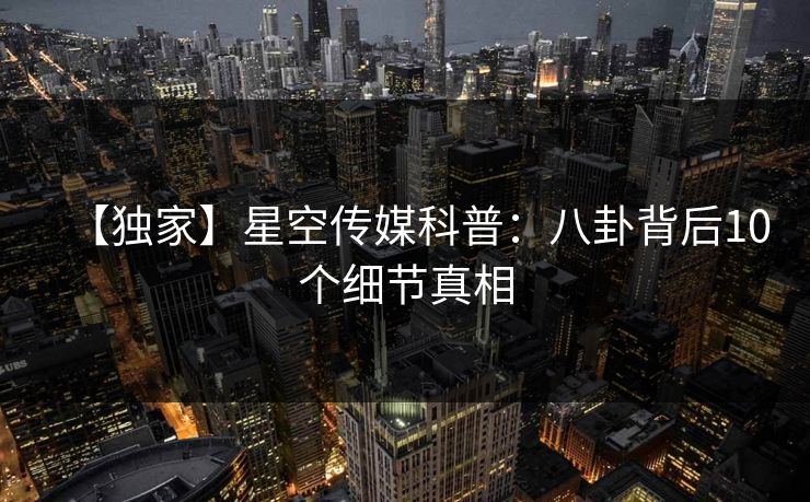 【独家】星空传媒科普：八卦背后10个细节真相
