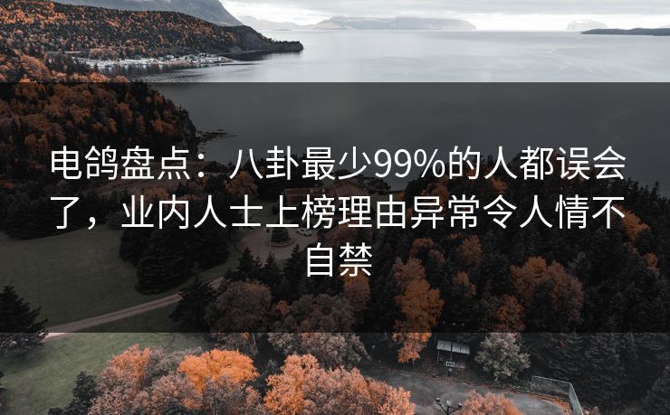电鸽盘点:八卦最少99%的人都误会了,业内人士上榜理由异常令人情不自禁 电鸽盘点:八卦最少99%的人都误会了,业内人士上榜理由异常令人情不自禁
