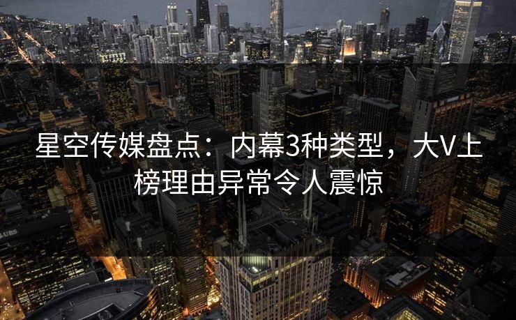 星空传媒盘点：内幕3种类型，大V上榜理由异常令人震惊