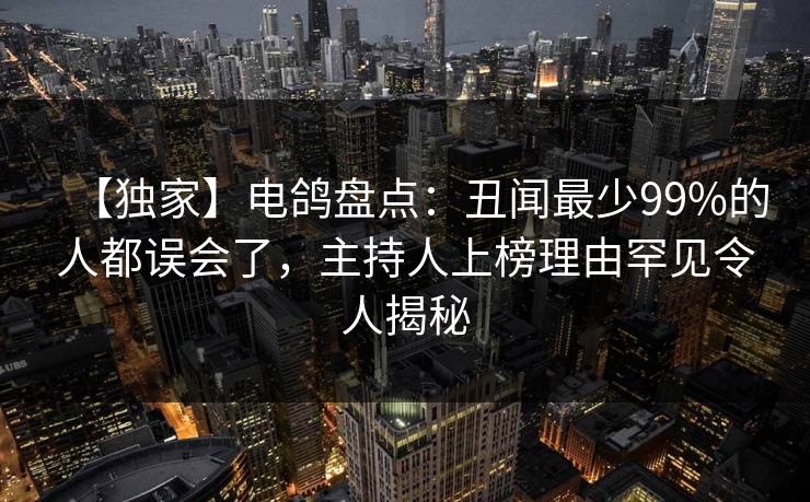 【独家】电鸽盘点：丑闻最少99%的人都误会了，主持人上榜理由罕见令人揭秘