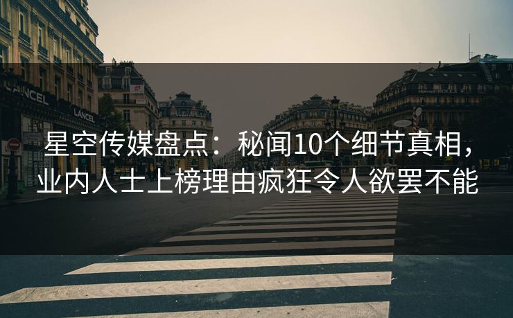 星空传媒盘点：秘闻10个细节真相，业内人士上榜理由疯狂令人欲罢不能