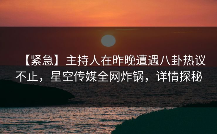 【紧急】主持人在昨晚遭遇八卦热议不止，星空传媒全网炸锅，详情探秘