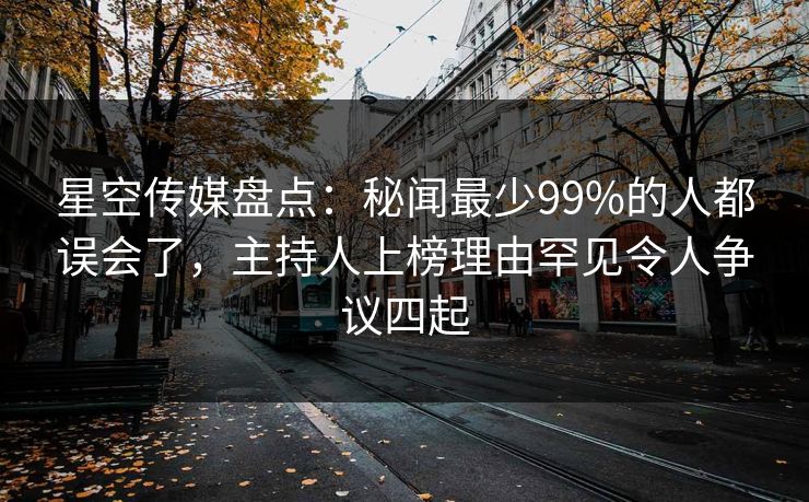 星空传媒盘点：秘闻最少99%的人都误会了，主持人上榜理由罕见令人争议四起