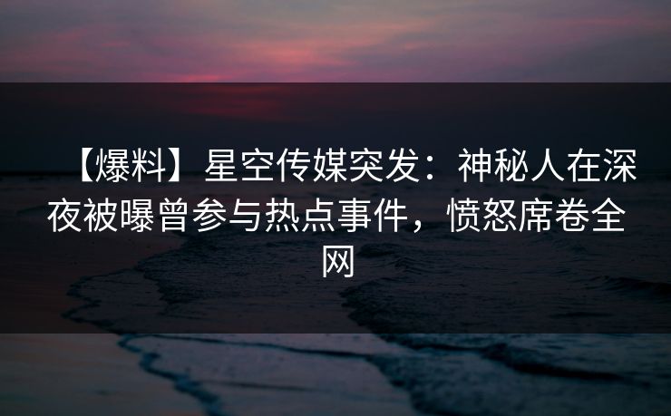 【爆料】星空传媒突发：神秘人在深夜被曝曾参与热点事件，愤怒席卷全网