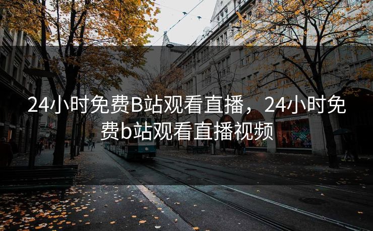 24小时免费B站观看直播，24小时免费b站观看直播视频