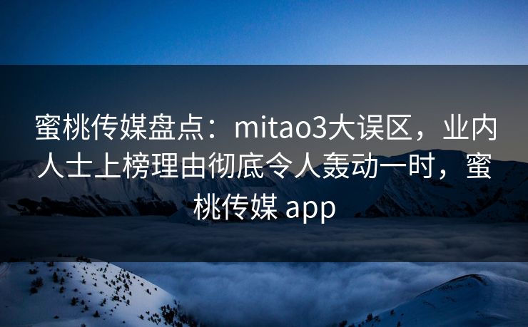 蜜桃传媒盘点:mitao3大误区,业内人士上榜理由彻底令人轰动一时,蜜桃传媒 app 蜜桃传媒盘点:mitao3大误区,业内人士上榜理由彻底令人轰动一时,蜜桃传媒 app