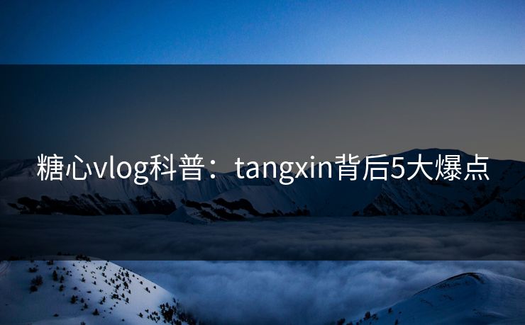 糖心vlog科普：tangxin背后5大爆点