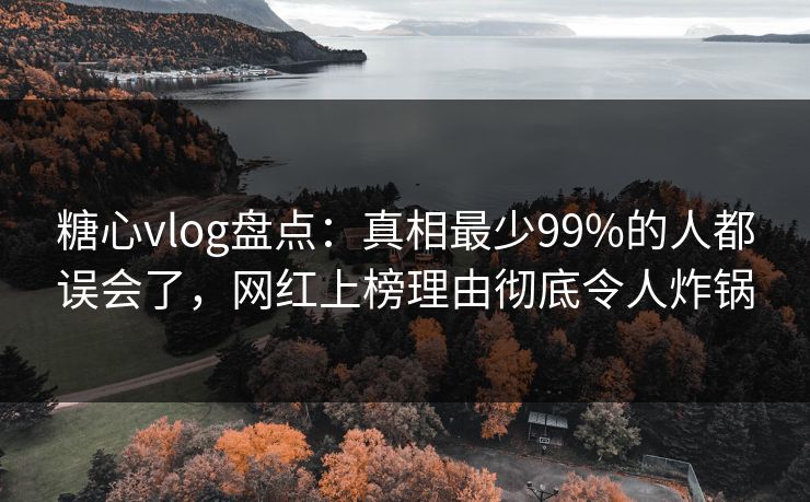 糖心vlog盘点：真相最少99%的人都误会了，网红上榜理由彻底令人炸锅