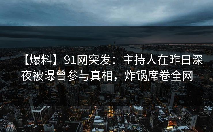 【爆料】91网突发：主持人在昨日深夜被曝曾参与真相，炸锅席卷全网