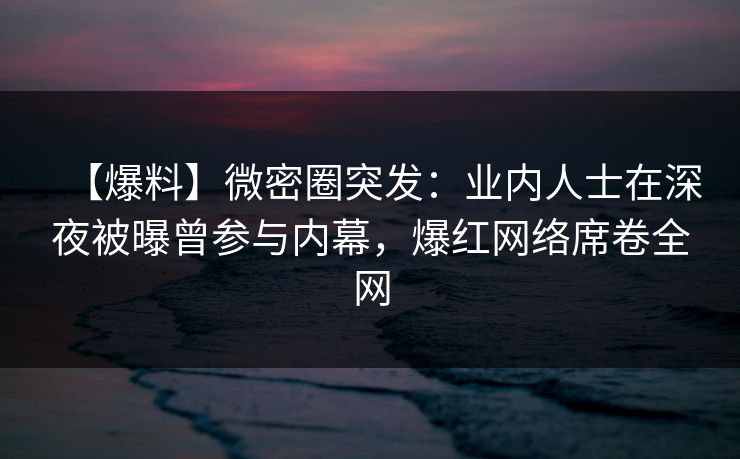 【爆料】微密圈突发：业内人士在深夜被曝曾参与内幕，爆红网络席卷全网