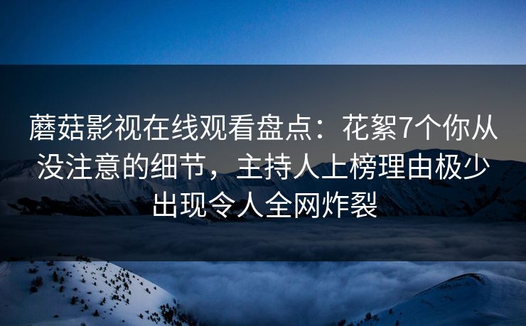 蘑菇影视在线观看盘点：花絮7个你从没注意的细节，主持人上榜理由极少出现令人全网炸裂