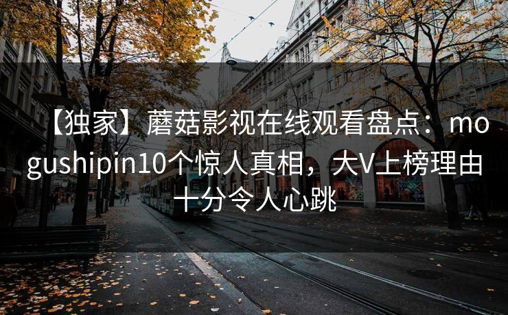 【独家】蘑菇影视在线观看盘点：mogushipin10个惊人真相，大V上榜理由十分令人心跳