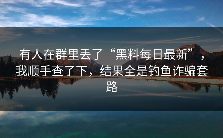 有人在群里丢了“黑料每日最新”，我顺手查了下，结果全是钓鱼诈骗套路