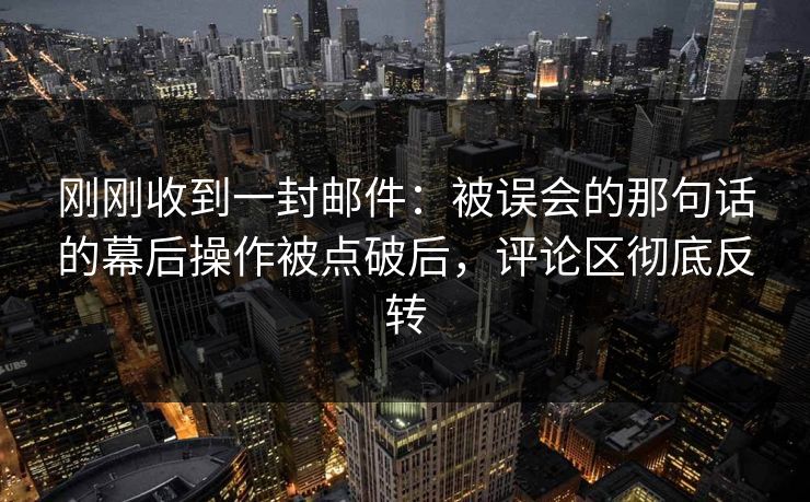 刚刚收到一封邮件：被误会的那句话的幕后操作被点破后，评论区彻底反转