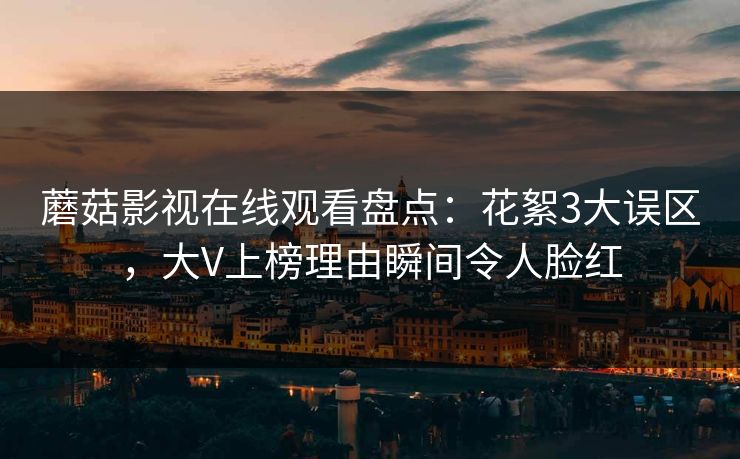 蘑菇影视在线观看盘点：花絮3大误区，大V上榜理由瞬间令人脸红