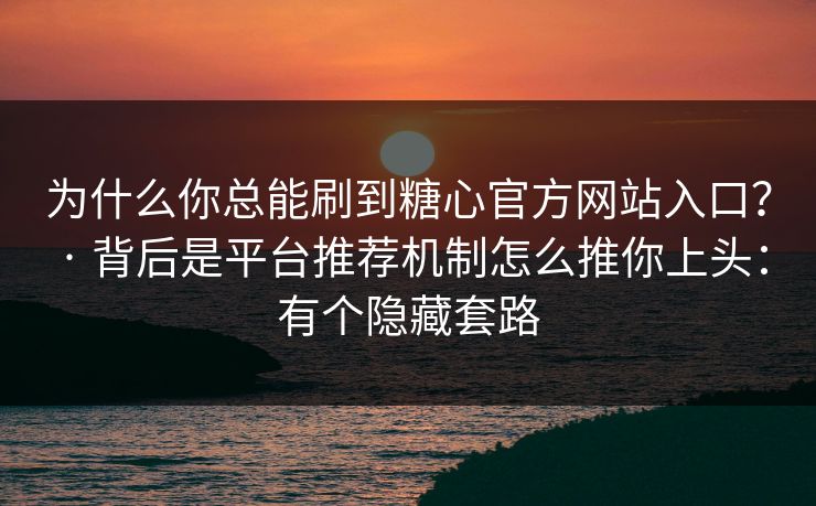 为什么你总能刷到糖心官方网站入口？ · 背后是平台推荐机制怎么推你上头：有个隐藏套路
