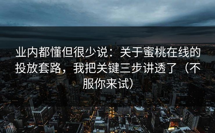 业内都懂但很少说：关于蜜桃在线的投放套路，我把关键三步讲透了（不服你来试）