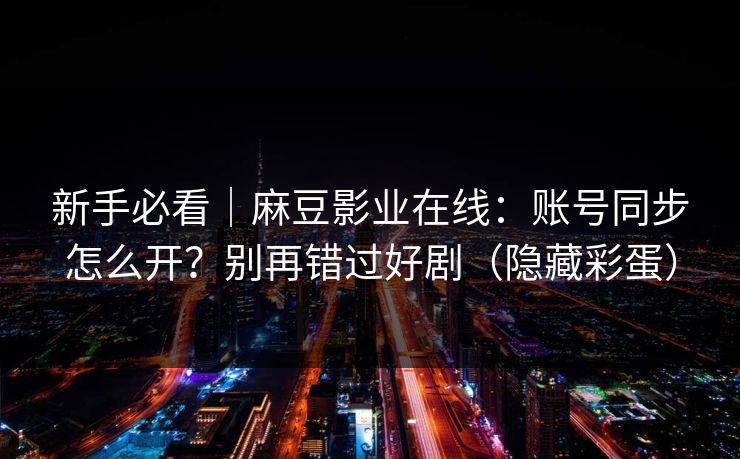 新手必看｜麻豆影业在线：账号同步怎么开？别再错过好剧（隐藏彩蛋）