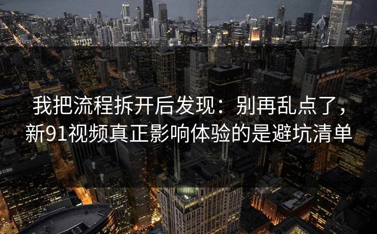 我把流程拆开后发现：别再乱点了，新91视频真正影响体验的是避坑清单