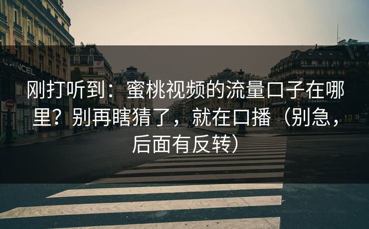 刚打听到：蜜桃视频的流量口子在哪里？别再瞎猜了，就在口播（别急，后面有反转）