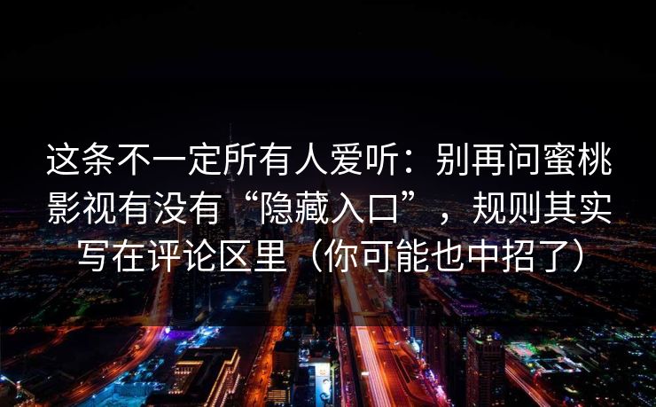 这条不一定所有人爱听：别再问蜜桃影视有没有“隐藏入口”，规则其实写在评论区里（你可能也中招了）