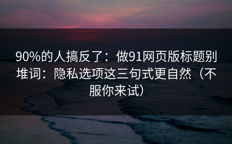 90%的人搞反了：做91网页版标题别堆词：隐私选项这三句式更自然（不服你来试）