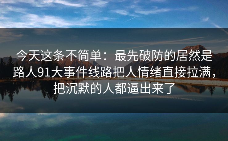 今天这条不简单：最先破防的居然是路人91大事件线路把人情绪直接拉满，把沉默的人都逼出来了