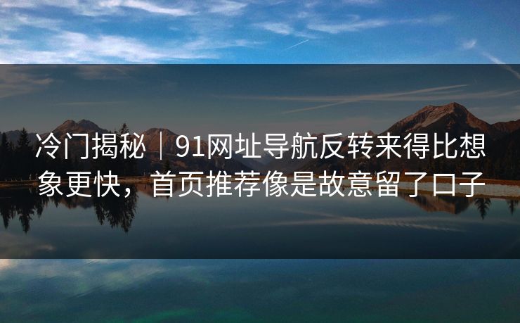 冷门揭秘｜91网址导航反转来得比想象更快，首页推荐像是故意留了口子